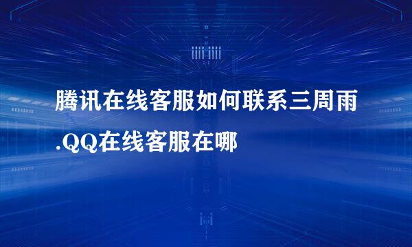 腾讯在线客服如何联系三周雨.QQ在线客服在哪