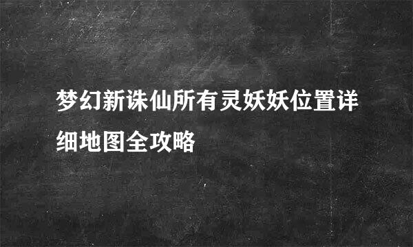梦幻新诛仙所有灵妖妖位置详细地图全攻略