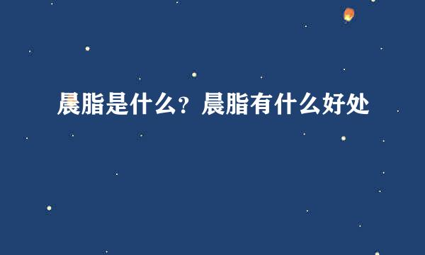 晨脂是什么？晨脂有什么好处
