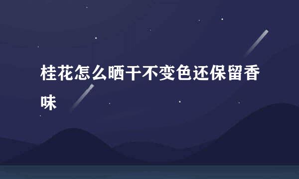 桂花怎么晒干不变色还保留香味