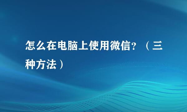 怎么在电脑上使用微信？（三种方法）