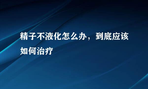 精子不液化怎么办，到底应该如何治疗