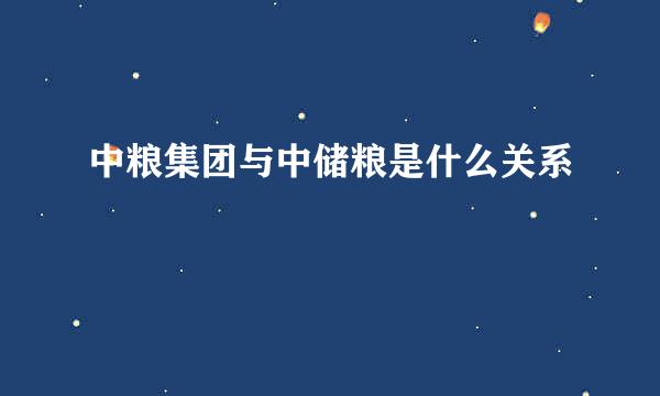 中粮集团与中储粮是什么关系
