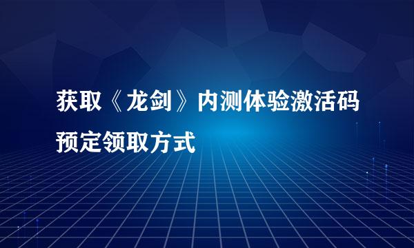 获取《龙剑》内测体验激活码预定领取方式