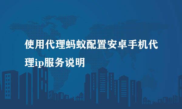 使用代理蚂蚁配置安卓手机代理ip服务说明