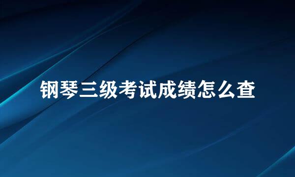 钢琴三级考试成绩怎么查