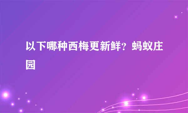 以下哪种西梅更新鲜？蚂蚁庄园