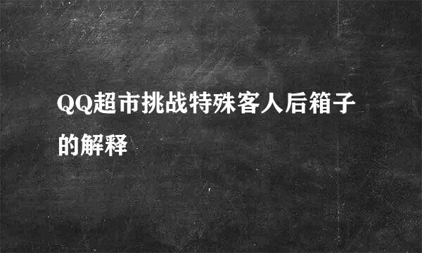 QQ超市挑战特殊客人后箱子的解释