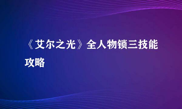 《艾尔之光》全人物锁三技能攻略