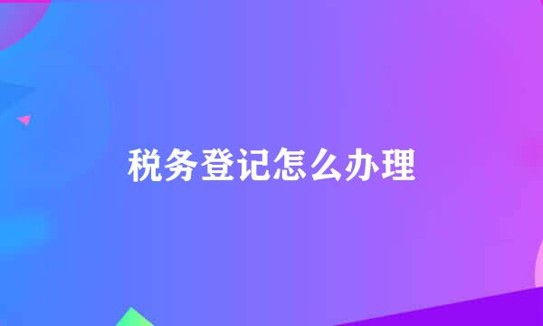 税务登记怎么办理