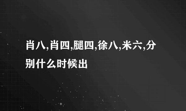 肖八,肖四,腿四,徐八,米六,分别什么时候出