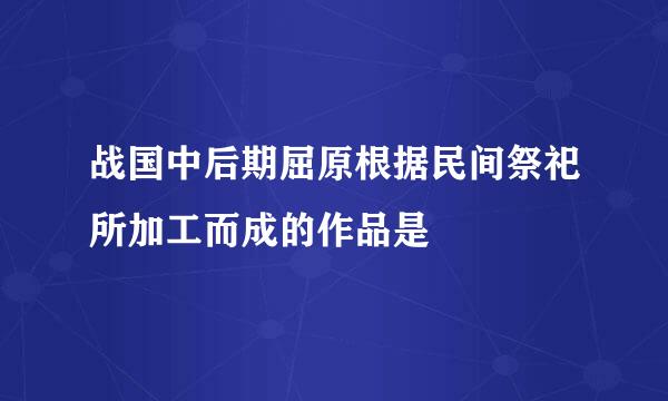 战国中后期屈原根据民间祭祀所加工而成的作品是