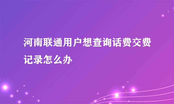 河南联通用户想查询话费交费记录怎么办