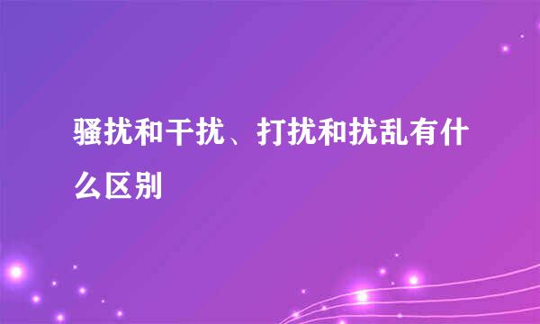 骚扰和干扰、打扰和扰乱有什么区别
