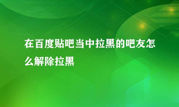 在百度贴吧当中拉黑的吧友怎么解除拉黑
