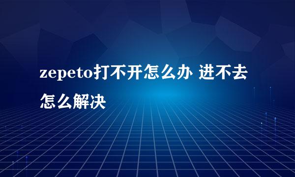 zepeto打不开怎么办 进不去怎么解决