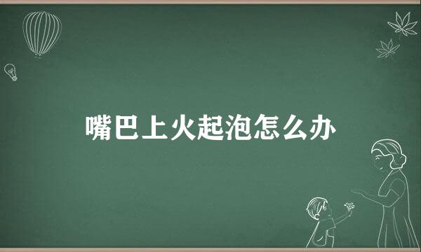 嘴巴上火起泡怎么办