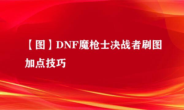 【图】DNF魔枪士决战者刷图加点技巧