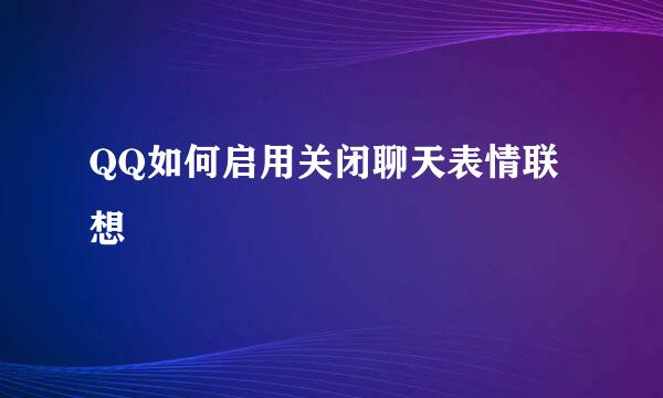 QQ如何启用关闭聊天表情联想