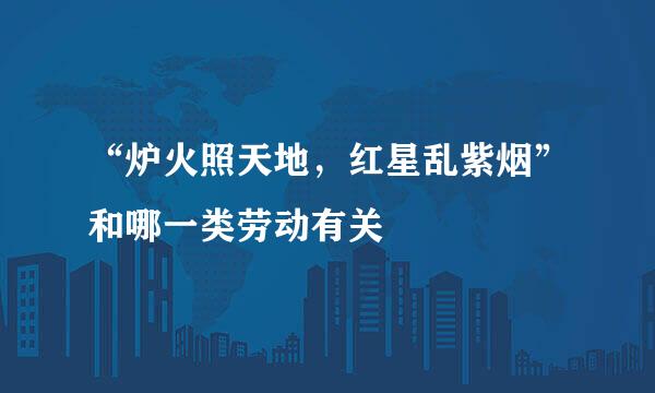 “炉火照天地，红星乱紫烟”和哪一类劳动有关