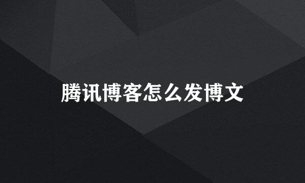 腾讯博客怎么发博文