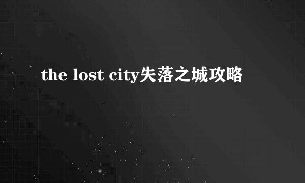 the lost city失落之城攻略