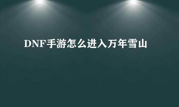 DNF手游怎么进入万年雪山