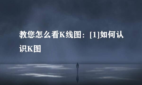 教您怎么看K线图：[1]如何认识K图