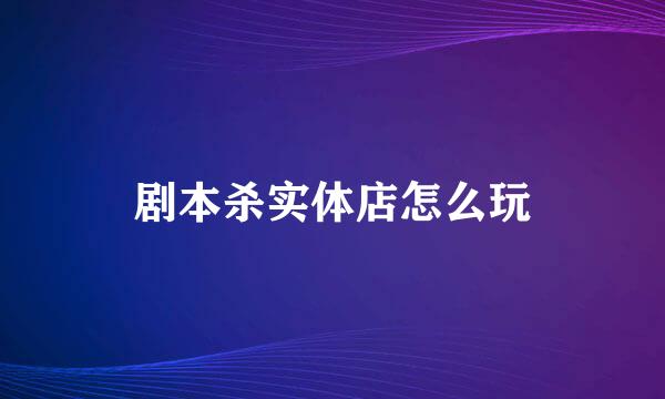剧本杀实体店怎么玩