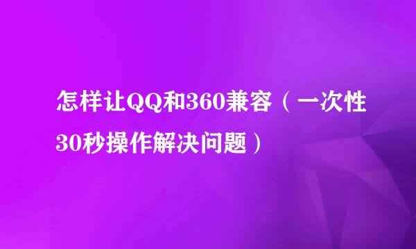 怎样让QQ和360兼容（一次性30秒操作解决问题）