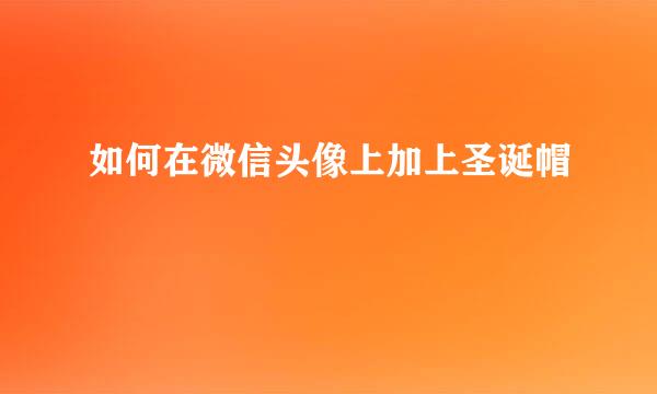 如何在微信头像上加上圣诞帽