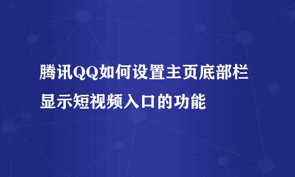 腾讯QQ如何设置主页底部栏显示短视频入口的功能