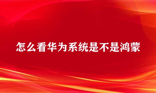怎么看华为系统是不是鸿蒙