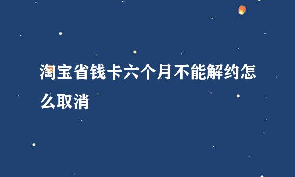 淘宝省钱卡六个月不能解约怎么取消