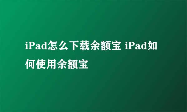 iPad怎么下载余额宝 iPad如何使用余额宝