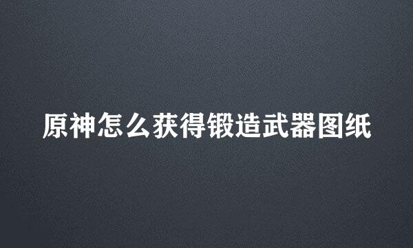 原神怎么获得锻造武器图纸