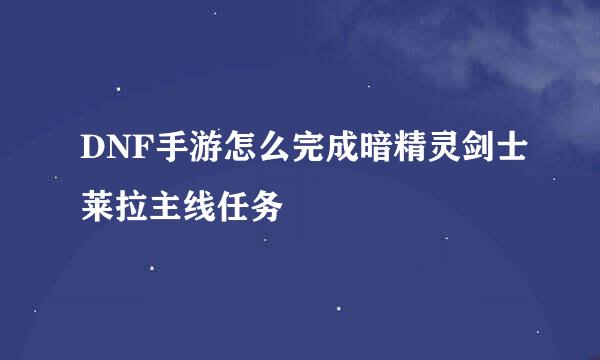 DNF手游怎么完成暗精灵剑士莱拉主线任务
