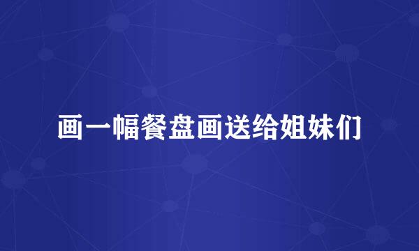 画一幅餐盘画送给姐妹们