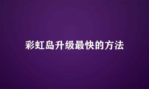 彩虹岛升级最快的方法