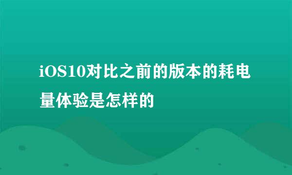 iOS10对比之前的版本的耗电量体验是怎样的