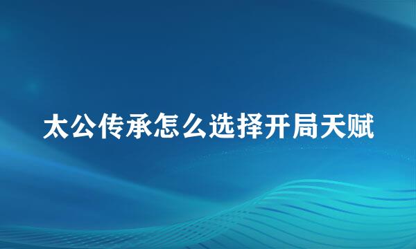 太公传承怎么选择开局天赋
