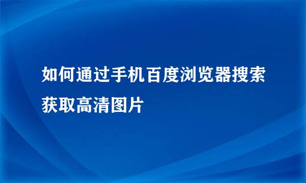 如何通过手机百度浏览器搜索获取高清图片