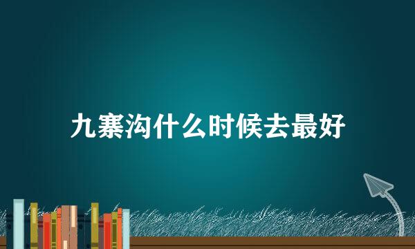 九寨沟什么时候去最好