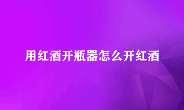 用红酒开瓶器怎么开红酒