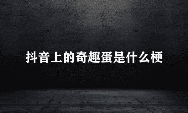 抖音上的奇趣蛋是什么梗