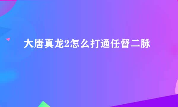 大唐真龙2怎么打通任督二脉