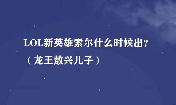 LOL新英雄索尔什么时候出？（龙王敖兴儿子）