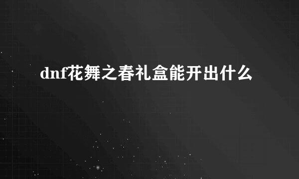 dnf花舞之春礼盒能开出什么