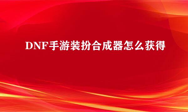 DNF手游装扮合成器怎么获得