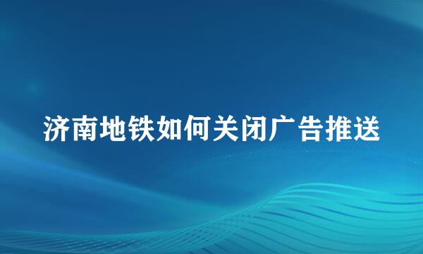 济南地铁如何关闭广告推送